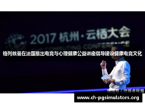 格列兹曼在法国推出电竞与心理健康公益讲座倡导建设健康电竞文化