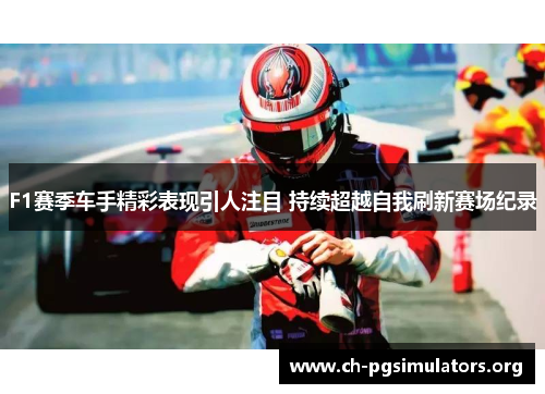 F1赛季车手精彩表现引人注目 持续超越自我刷新赛场纪录