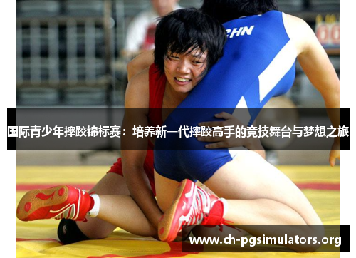 国际青少年摔跤锦标赛：培养新一代摔跤高手的竞技舞台与梦想之旅