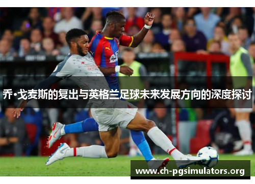 乔·戈麦斯的复出与英格兰足球未来发展方向的深度探讨