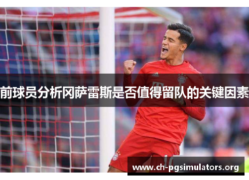 前球员分析冈萨雷斯是否值得留队的关键因素