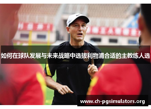 如何在球队发展与未来战略中选拔利物浦合适的主教练人选