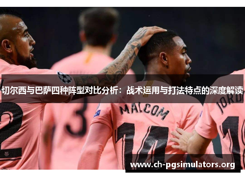 切尔西与巴萨四种阵型对比分析：战术运用与打法特点的深度解读