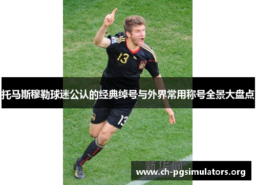 托马斯穆勒球迷公认的经典绰号与外界常用称号全景大盘点