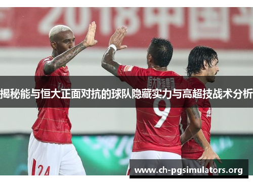 揭秘能与恒大正面对抗的球队隐藏实力与高超技战术分析