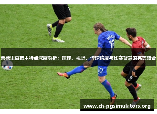 莫德里奇技术特点深度解析:控球、视野、传球精度与比赛智慧的完美结合 莫德里奇技术特点深度解析:控球、视野、传球精度与比赛智慧的完美结合