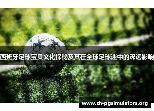 西班牙足球宝贝文化探秘及其在全球足球迷中的深远影响