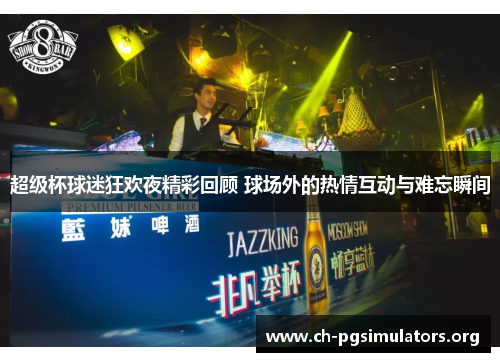 超级杯球迷狂欢夜精彩回顾 球场外的热情互动与难忘瞬间