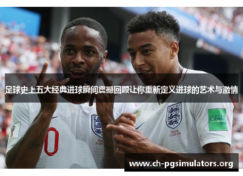 足球史上五大经典进球瞬间震撼回顾让你重新定义进球的艺术与激情 足球史上五大经典进球瞬间震撼回顾让你重新定义进球的艺术与激情