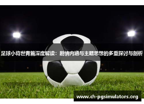 足球小将世青篇深度解读:剧情内涵与主题思想的多重探讨与剖析 足球小将世青篇深度解读:剧情内涵与主题思想的多重探讨与剖析