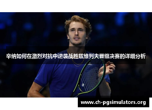辛纳如何在激烈对抗中逆袭战胜兹维列夫晋级决赛的详细分析 辛纳如何在激烈对抗中逆袭战胜兹维列夫晋级决赛的详细分析