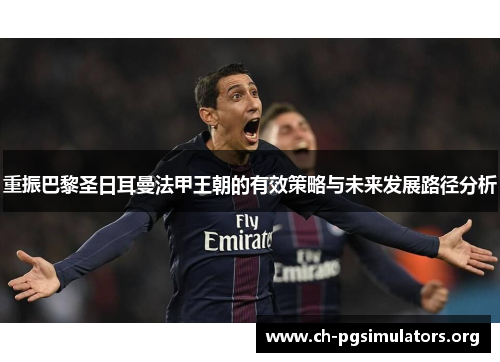 重振巴黎圣日耳曼法甲王朝的有效策略与未来发展路径分析 重振巴黎圣日耳曼法甲王朝的有效策略与未来发展路径分析