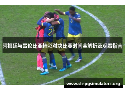 阿根廷与哥伦比亚精彩对决比赛时间全解析及观看指南 阿根廷与哥伦比亚精彩对决比赛时间全解析及观看指南