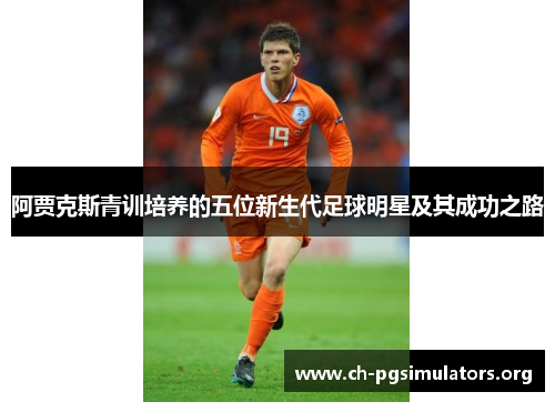 阿贾克斯青训培养的五位新生代足球明星及其成功之路 阿贾克斯青训培养的五位新生代足球明星及其成功之路