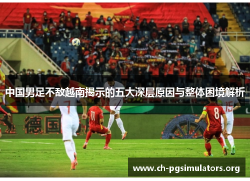 中国男足不敌越南揭示的五大深层原因与整体困境解析 中国男足不敌越南揭示的五大深层原因与整体困境解析