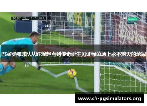 巴塞罗那球队从辉煌起点到传奇诞生见证绿茵场上永不熄灭的荣耀 巴塞罗那球队从辉煌起点到传奇诞生见证绿茵场上永不熄灭的荣耀