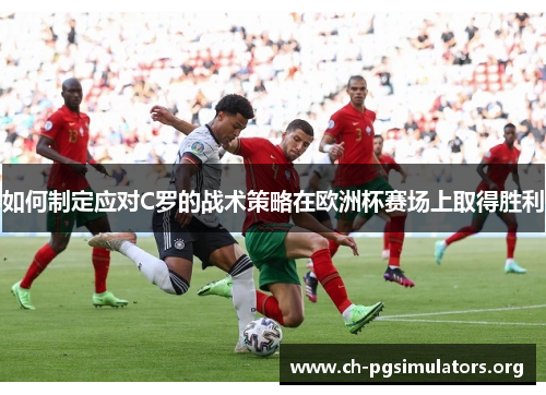 如何制定应对C罗的战术策略在欧洲杯赛场上取得胜利 如何制定应对C罗的战术策略在欧洲杯赛场上取得胜利