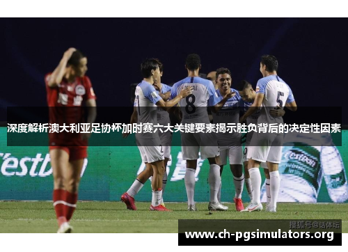 深度解析澳大利亚足协杯加时赛六大关键要素揭示胜负背后的决定性因素 深度解析澳大利亚足协杯加时赛六大关键要素揭示胜负背后的决定性因素