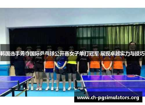 韩国选手勇夺国际乒乓球公开赛女子单打冠军 展现卓越实力与技巧 韩国选手勇夺国际乒乓球公开赛女子单打冠军 展现卓越实力与技巧