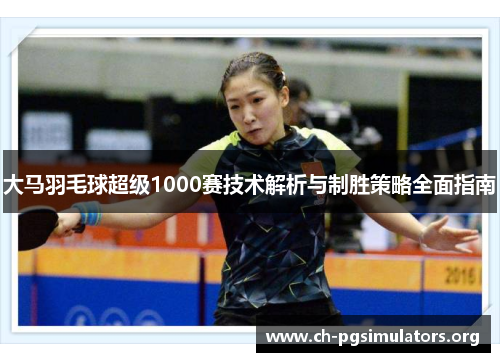 大马羽毛球超级1000赛技术解析与制胜策略全面指南 大马羽毛球超级1000赛技术解析与制胜策略全面指南