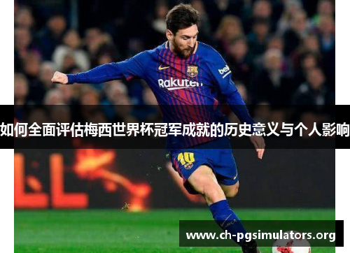 如何全面评估梅西世界杯冠军成就的历史意义与个人影响 如何全面评估梅西世界杯冠军成就的历史意义与个人影响