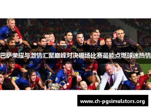 巴萨荣耀与激情汇聚巅峰对决哪场比赛最能点燃球迷热情