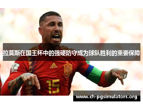 拉莫斯在国王杯中的强硬防守成为球队胜利的重要保障 拉莫斯在国王杯中的强硬防守成为球队胜利的重要保障
