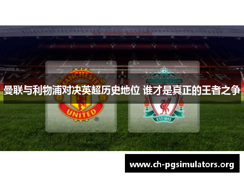 曼联与利物浦对决英超历史地位 谁才是真正的王者之争 曼联与利物浦对决英超历史地位 谁才是真正的王者之争