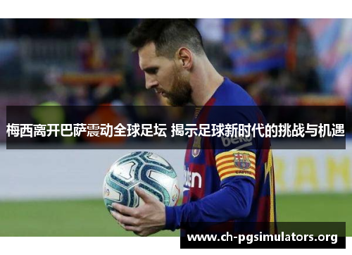 梅西离开巴萨震动全球足坛 揭示足球新时代的挑战与机遇