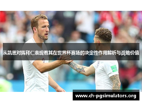 从凯恩对阵拜仁表现看其在世界杯赛场的决定性作用解析与战略价值