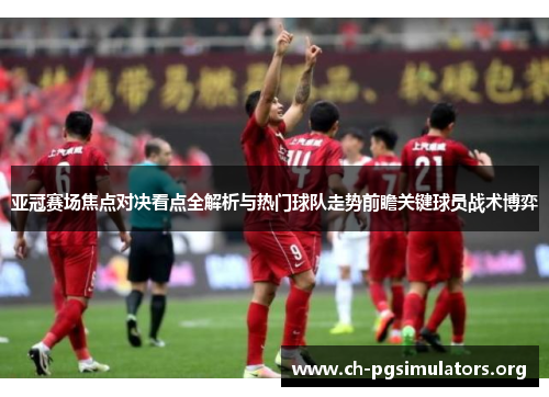 亚冠赛场焦点对决看点全解析与热门球队走势前瞻关键球员战术博弈